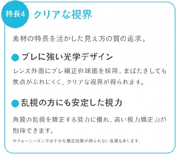 ④従来のハードコンタクト同様のメリット 視力矯正効果が高く、乱視の矯正にも効果的。 涙の交換を妨げず、瞳への酸素供給量が多い。